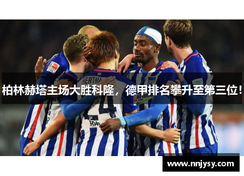 柏林赫塔主场大胜科隆，德甲排名攀升至第三位！