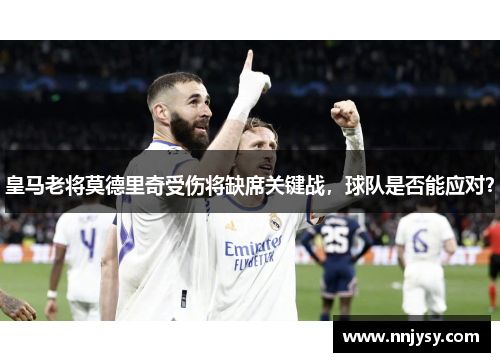 皇马老将莫德里奇受伤将缺席关键战，球队是否能应对？