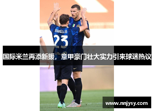 国际米兰再添新援，意甲豪门壮大实力引来球迷热议