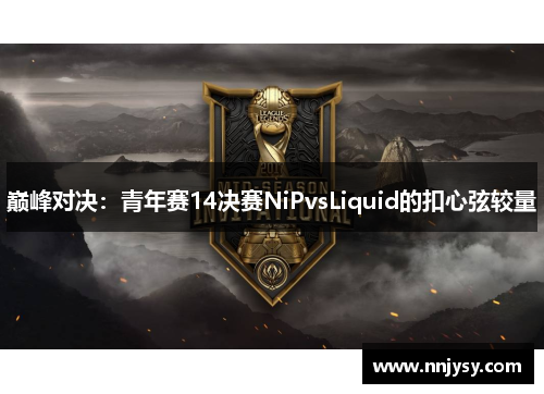巅峰对决：青年赛14决赛NiPvsLiquid的扣心弦较量