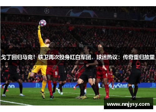 戈丁回归马竞！铁卫再次投身红白军团，球迷热议：传奇重归故里