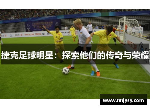 捷克足球明星：探索他们的传奇与荣耀