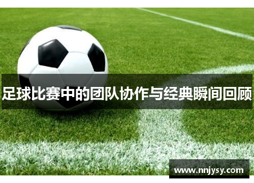 足球比赛中的团队协作与经典瞬间回顾
