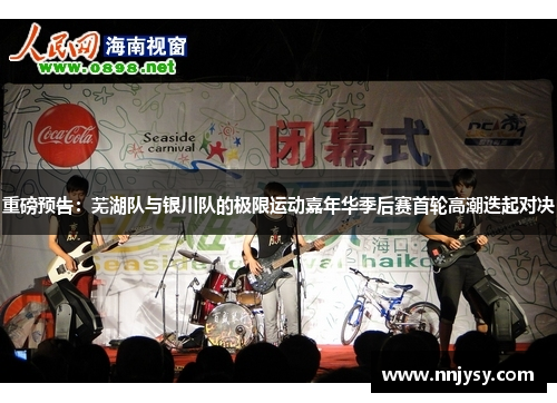 重磅预告：芜湖队与银川队的极限运动嘉年华季后赛首轮高潮迭起对决
