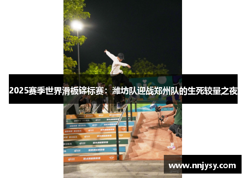 2025赛季世界滑板锦标赛：潍坊队迎战郑州队的生死较量之夜