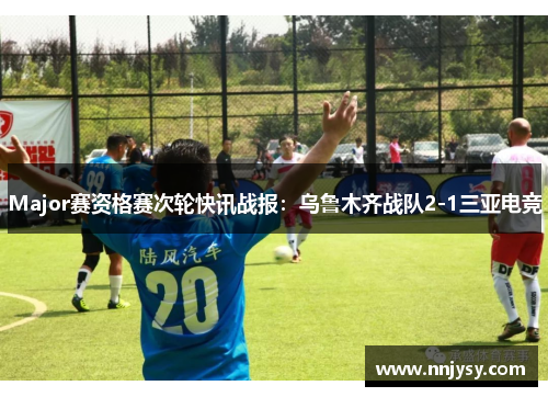 Major赛资格赛次轮快讯战报：乌鲁木齐战队2-1三亚电竞