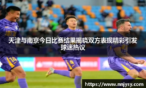 天津与南京今日比赛结果揭晓双方表现精彩引发球迷热议